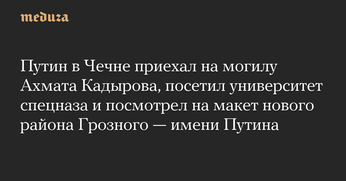 Путин в Чечне приехал на могилу Ахмата Кадырова, посетил университет спецназа и посмотрел на макет нового района Грозного — имени Путина